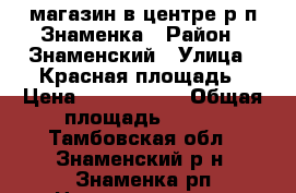 магазин в центре р.п.Знаменка › Район ­ Знаменский › Улица ­ Красная площадь › Цена ­ 2 550 000 › Общая площадь ­ 164 - Тамбовская обл., Знаменский р-н, Знаменка рп Недвижимость » Помещения продажа   . Тамбовская обл.